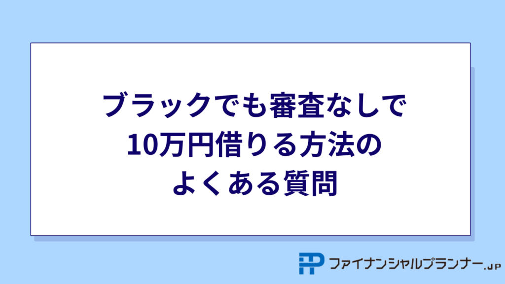 ブラックでも審査なしで10万円借りる方法のよくある質問