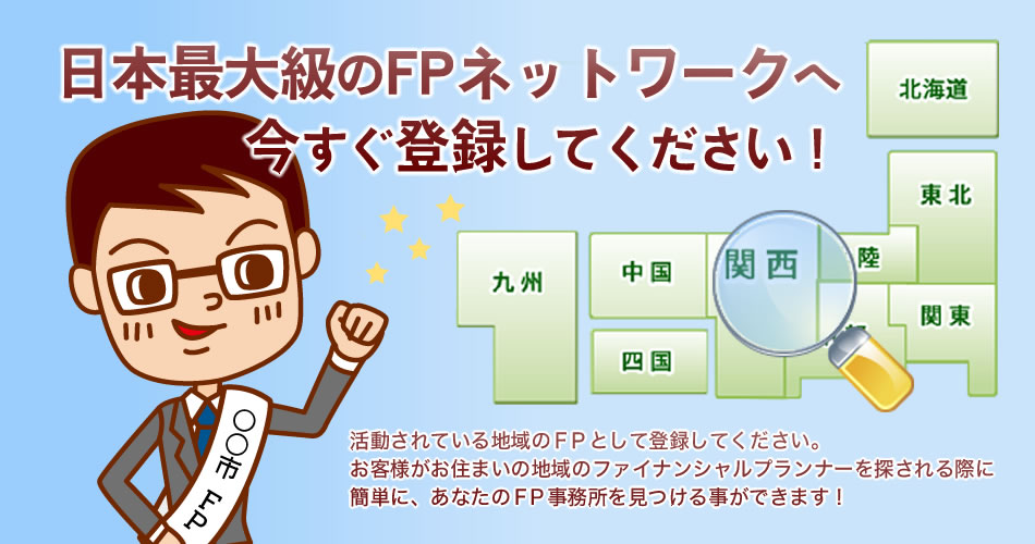 日本最大級のFPネットワークへ今すぐ登録してください！活動されている地域のFPとして登録をしていただくと、お客様がお住まいの地域のファイナンシャルプランナーを探される際に、簡単にあたなのFP事務所を見つける事ができます。